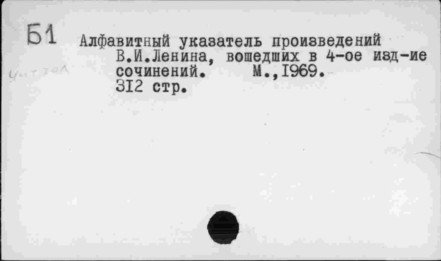 ﻿Алфавитный указатель произведений
В.И.Ленина, вошедших в 4-ое изд-ие сочинений. М.,1969.
312 стр.